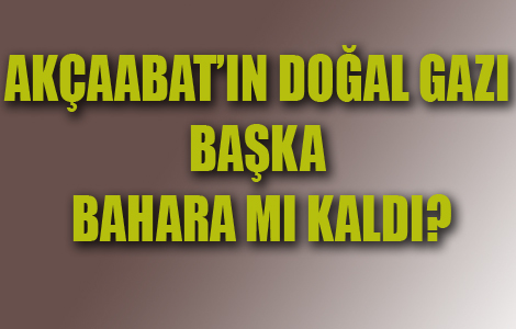 AKÇAABAT’IN DOĞAL GAZI BAŞKA BAHARA MI KALDI?