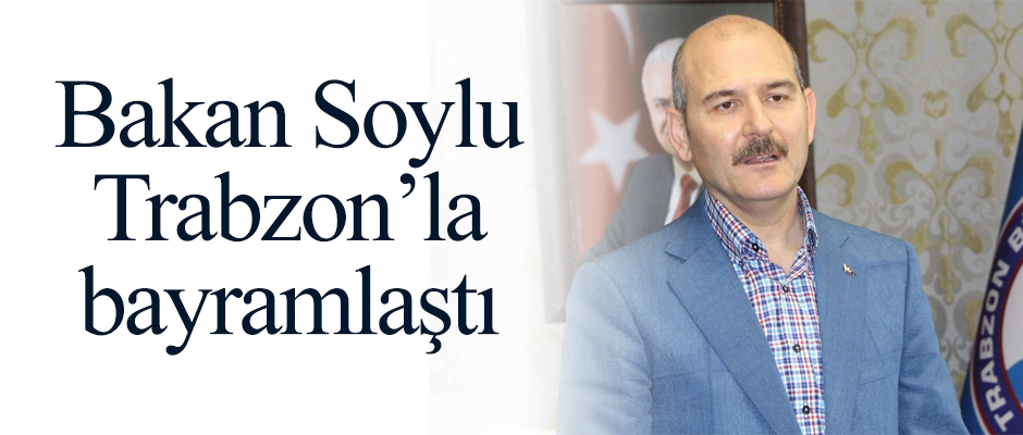 Bakan Soylu Trabzon'la bayramlaştı