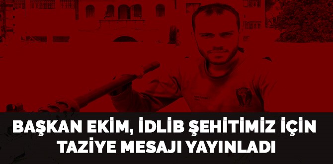 BAŞKAN EKİM, İDLİB ŞEHİDİMİZ İÇİN TAZİYE MESAJI YAYINLADI