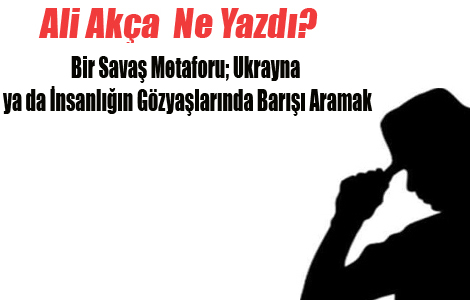 Bir Savaş Metaforu; Ukrayna ya da İnsanlığın Gözyaşlarında Barışı Aramak