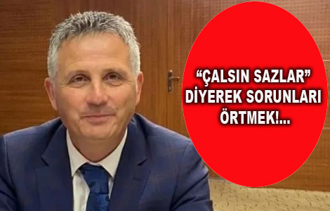 “ÇALSIN SAZLAR” DİYEREK SORUNLARI ÖRTMEK!...