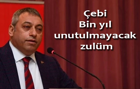 Çebi: Bin yıl unutulmayacak zulüm