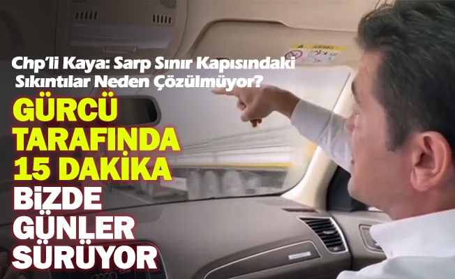 Chp’li Kaya: Sarp Sınır Kapısındaki Sıkıntılar Neden Çözülmüyor?