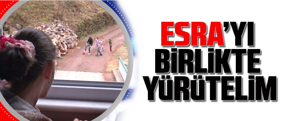 ESRA’YI BİRLİKTE YÜRÜTELİM