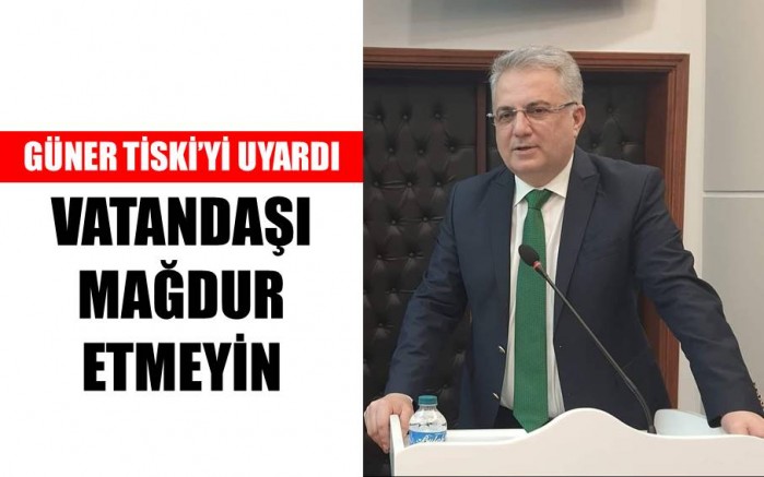 Güner, TİSKİ’ye Çağrı Yaptı: Vatandaşı Mağdur Etmeyin