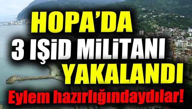 Hopa'da 3 IŞİD militanı yakalandı