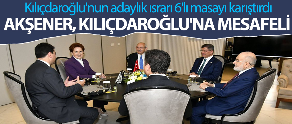 Kılıçdaroğlu'nun adaylık ısrarı 6'lı masayı karıştırdı 