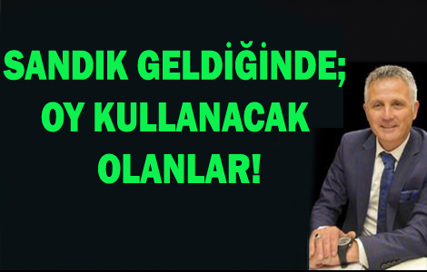 SANDIK GELDİĞİNDE; OY KULLANACAK OLANLAR!