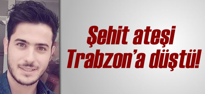 Şehit Ateşi Trabzon'a Düştü!