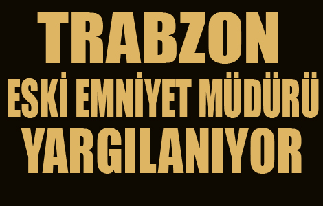 Trabzon eski Emniyet Mdr yarglanyor

