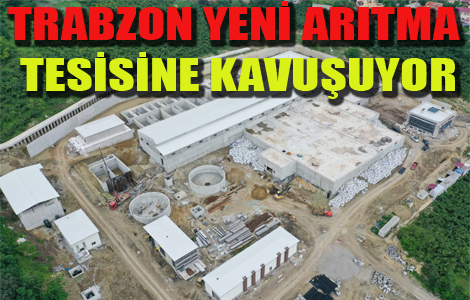 TRABZON YENİ ARITMA TESİSİNE KAVUŞUYOR