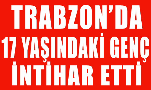 Trabzon’da 17 yaşındaki genç intihar etti 