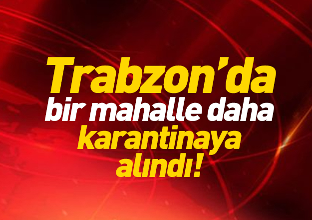 Trabzon'da bir mahalle daha karantinaya alındı